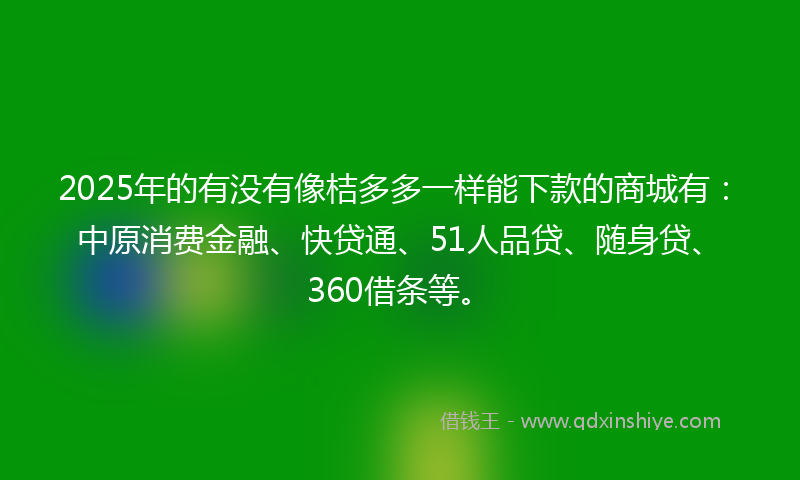 2025年的有没有像桔多多一样能下款的商城有：中原消费金融、快贷通、51人品贷、随身贷、360借条等。