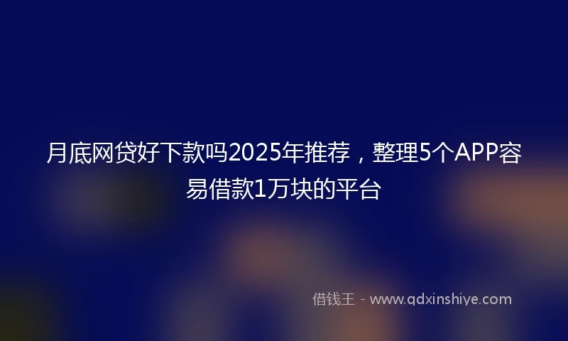 月底网贷好下款吗2025年推荐，整理5个APP容易借款1万块的平台