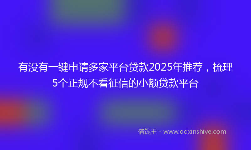 有没有一键申请多家平台贷款2025年推荐，梳理5个正规不看征信的小额贷款平台