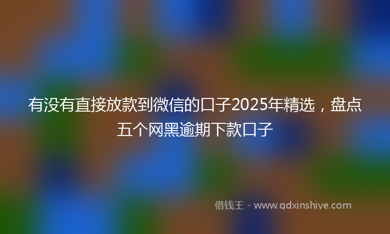 有没有直接放款到微信的口子2025年精选，盘点五个网黑逾期下款口子