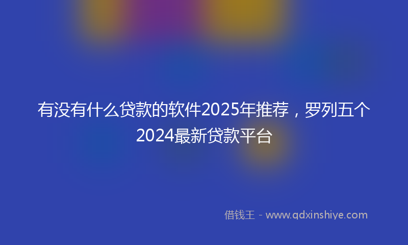 有没有什么贷款的软件2025年推荐，罗列五个2024最新贷款平台