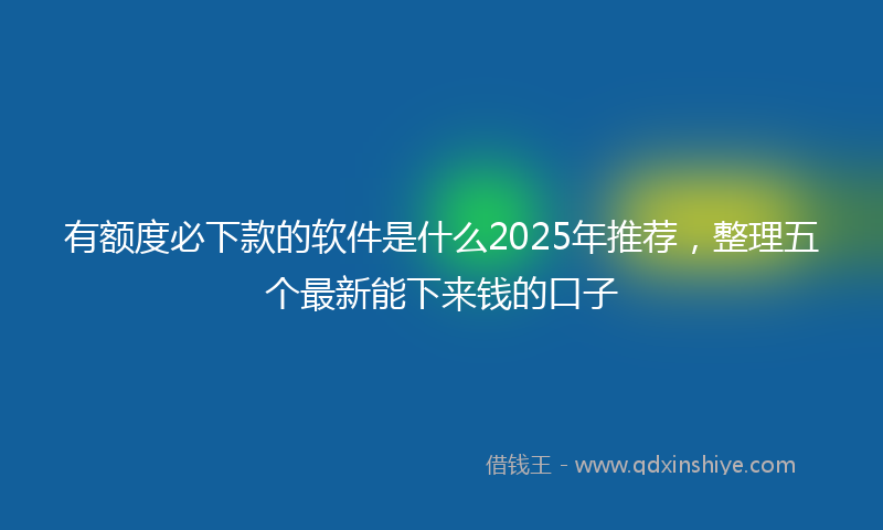 有额度必下款的软件是什么2025年推荐，整理五个最新能下来钱的口子