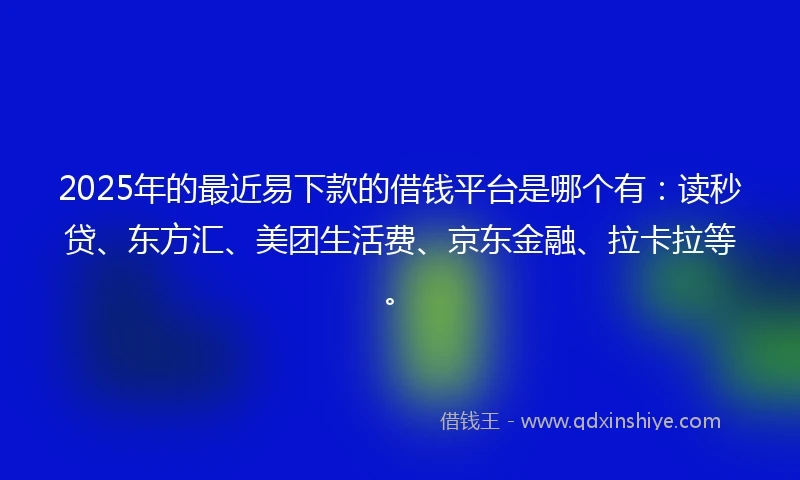 2025年的最近易下款的借钱平台是哪个有：读秒贷、东方汇、美团生活费、京东金融、拉卡拉等。