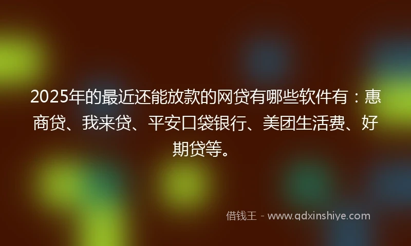 2025年的最近还能放款的网贷有哪些软件有:惠商贷、我来贷、平安口袋银行、美团生活费、好期贷等。