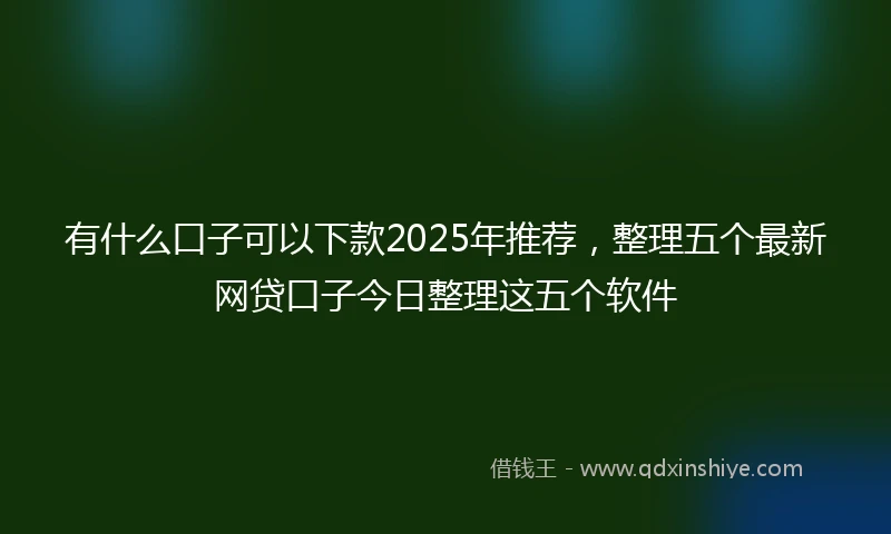 有什么口子可以下款2025年推荐，整理五个最新网贷口子今日整理这五个软件