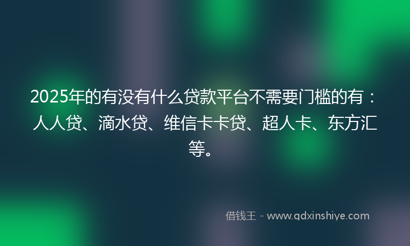 2025年的有没有什么贷款平台不需要门槛的有：人人贷、滴水贷、维信卡卡贷、超人卡、东方汇等。