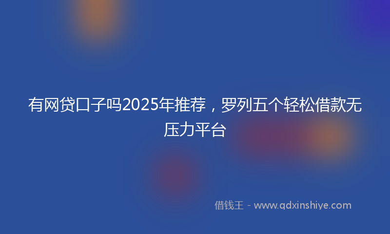 有网贷口子吗2025年推荐，罗列五个轻松借款无压力平台
