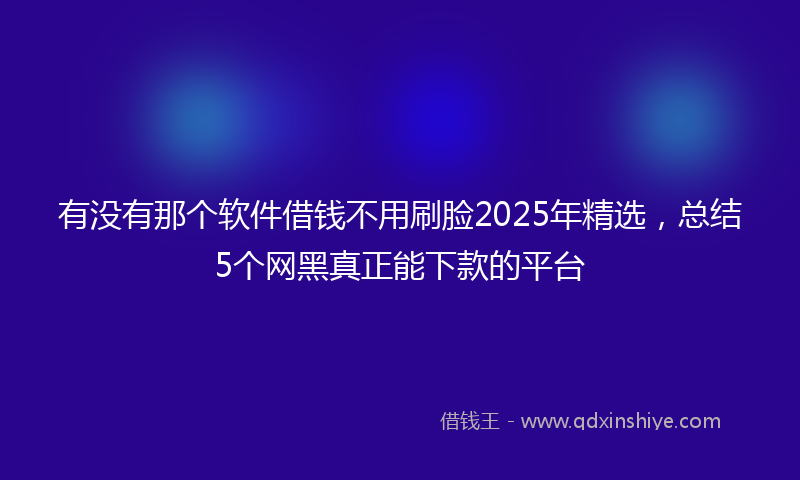 有没有那个软件借钱不用刷脸2025年精选，总结5个网黑真正能下款的平台