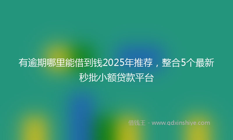 有逾期哪里能借到钱2025年推荐，整合5个最新秒批小额贷款平台