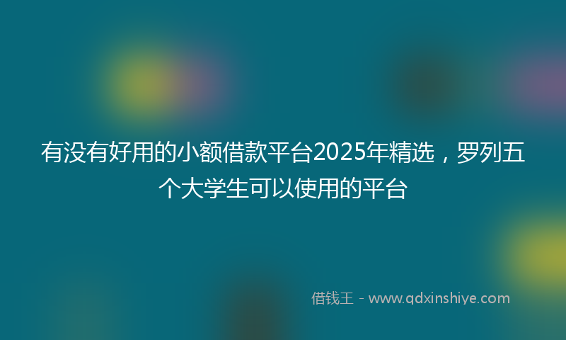 有没有好用的小额借款平台2025年精选，罗列五个大学生可以使用的平台
