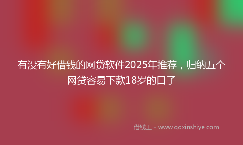 有没有好借钱的网贷软件2025年推荐，归纳五个网贷容易下款18岁的口子
