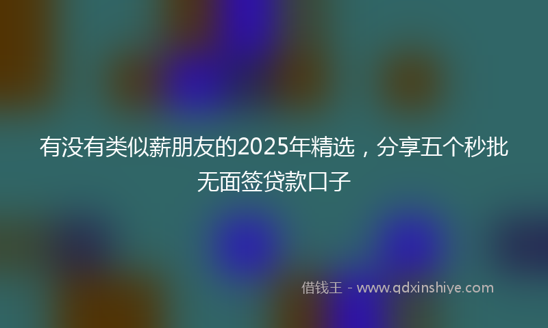 有没有类似薪朋友的2025年精选，分享五个秒批无面签贷款口子