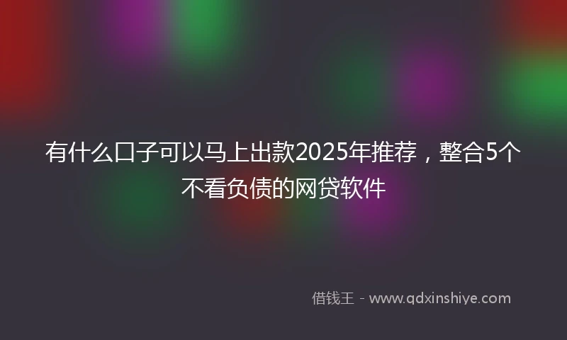 有什么口子可以马上出款2025年推荐，整合5个不看负债的网贷软件