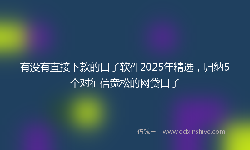 有没有直接下款的口子软件2025年精选，归纳5个对征信宽松的网贷口子