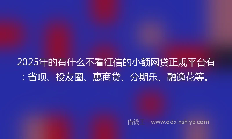 2025年的有什么不看征信的小额网贷正规平台有:省呗、投友圈、惠商贷、分期乐、融逸花等。