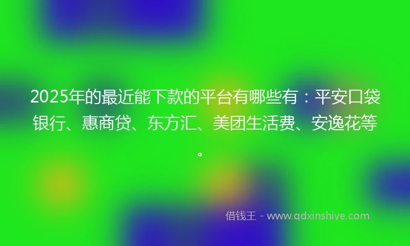 2025年的最近能下款的平台有哪些有：平安口袋银行、惠商贷、东方汇、美团生活费、安逸花等。