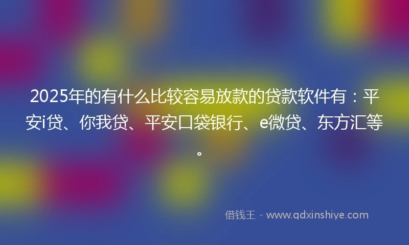 2025年的有什么比较容易放款的贷款软件有：平安i贷、你我贷、平安口袋银行、e微贷、东方汇等。