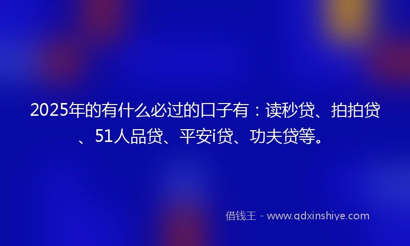 2025年的有什么必过的口子有：读秒贷、拍拍贷、51人品贷、平安i贷、功夫贷等。