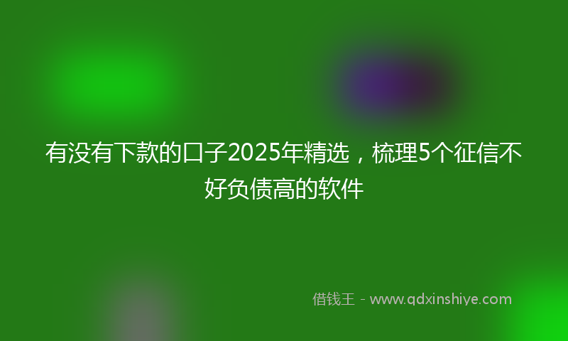 有没有下款的口子2025年精选，梳理5个征信不好负债高的软件