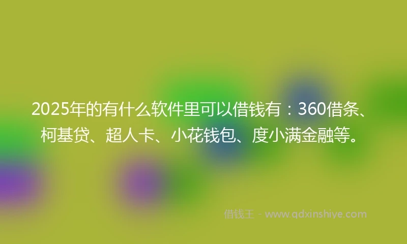 2025年的有什么软件里可以借钱有:360借条、柯基贷、超人卡、小花钱包、度小满金融等。