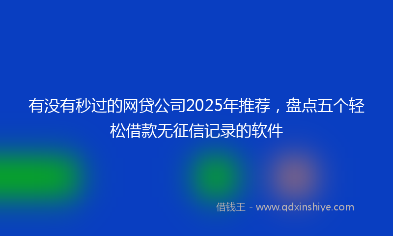 有没有秒过的网贷公司2025年推荐，盘点五个轻松借款无征信记录的软件