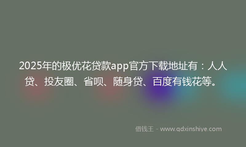 2025年的极优花贷款app官方下载地址有:人人贷、投友圈、省呗、随身贷、百度有钱花等。