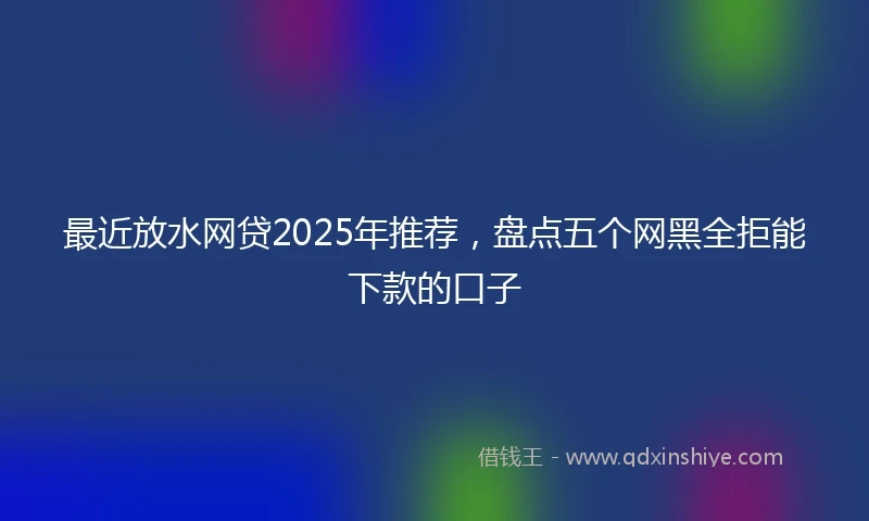 最近放水网贷2025年推荐，盘点五个网黑全拒能下款的口子