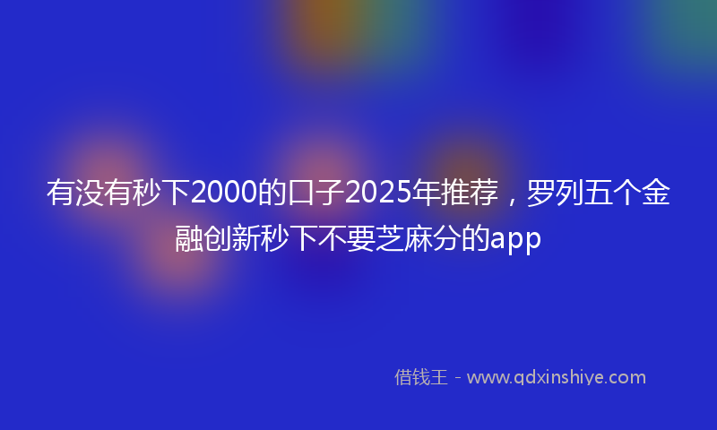 有没有秒下2000的口子2025年推荐，罗列五个金融创新秒下不要芝麻分的app