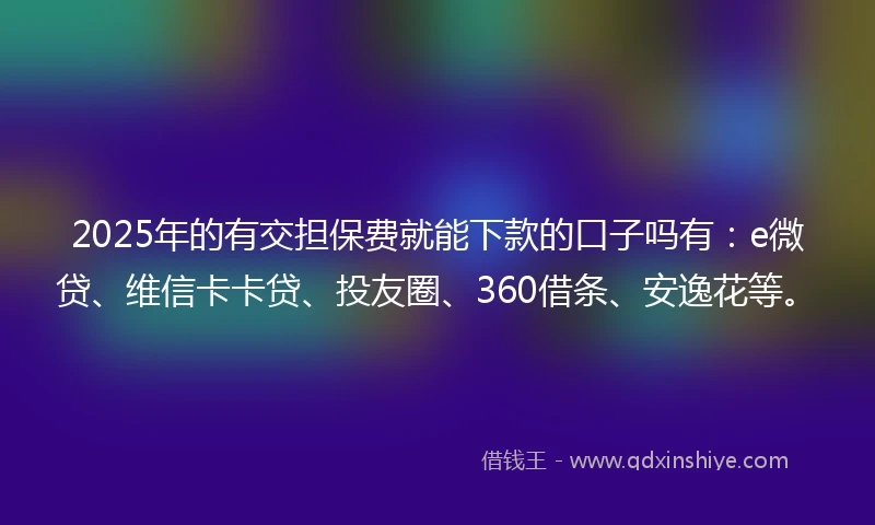2025年的有交担保费就能下款的口子吗有：e微贷、维信卡卡贷、投友圈、360借条、安逸花等。