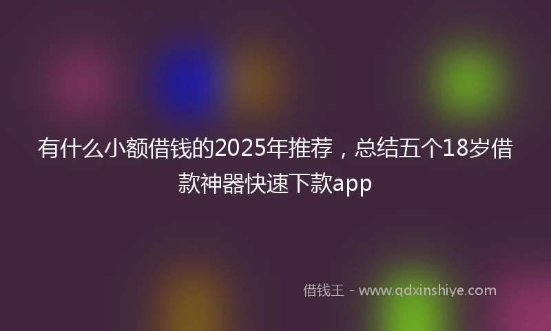 有什么小额借钱的2025年推荐，总结五个18岁借款神器快速下款app