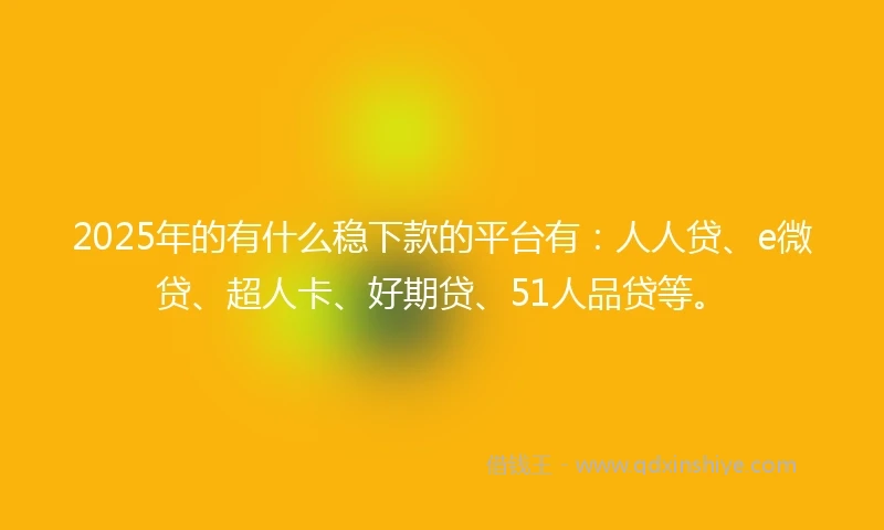 2025年的有什么稳下款的平台有：人人贷、e微贷、超人卡、好期贷、51人品贷等。