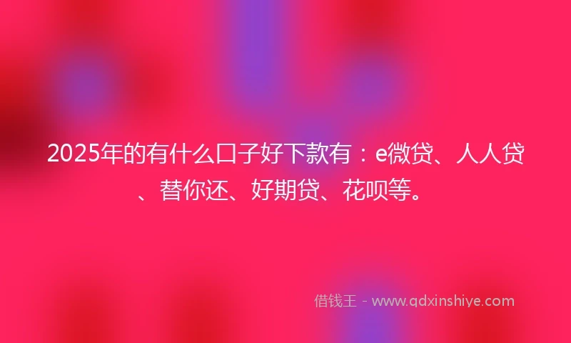2025年的有什么口子好下款有：e微贷、人人贷、替你还、好期贷、花呗等。