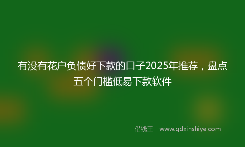 有没有花户负债好下款的口子2025年推荐，盘点五个门槛低易下款软件