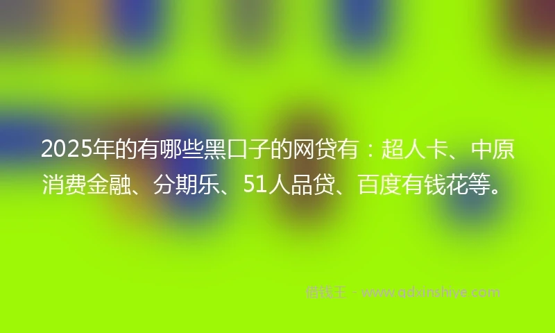 2025年的有哪些黑口子的网贷有：超人卡、中原消费金融、分期乐、51人品贷、百度有钱花等。