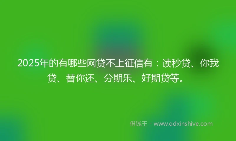 2025年的有哪些网贷不上征信有：读秒贷、你我贷、替你还、分期乐、好期贷等。