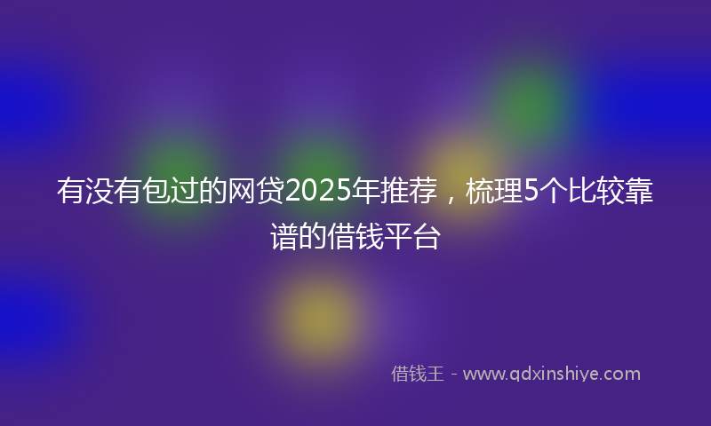有没有包过的网贷2025年推荐，梳理5个比较靠谱的借钱平台