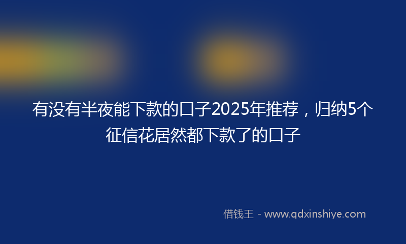 有没有半夜能下款的口子2025年推荐，归纳5个征信花居然都下款了的口子