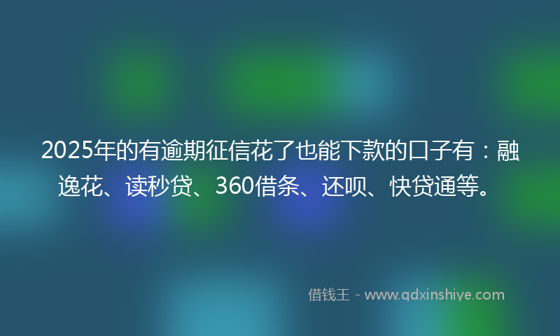 2025年的有逾期征信花了也能下款的口子有：融逸花、读秒贷、360借条、还呗、快贷通等。