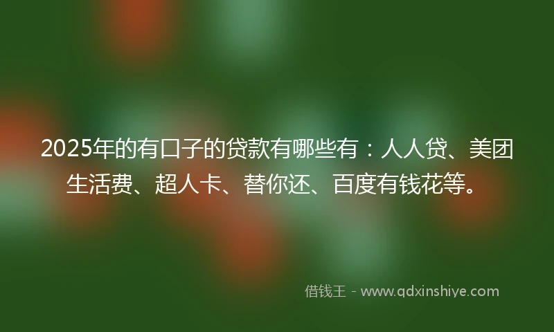 2025年的有口子的贷款有哪些有：人人贷、美团生活费、超人卡、替你还、百度有钱花等。