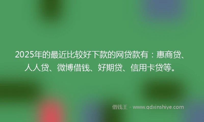 2025年的最近比较好下款的网贷款有:惠商贷、人人贷、微博借钱、好期贷、信用卡贷等。