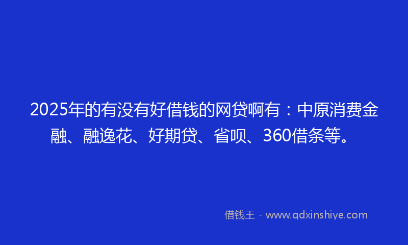 2025年的有没有好借钱的网贷啊有：中原消费金融、融逸花、好期贷、省呗、360借条等。