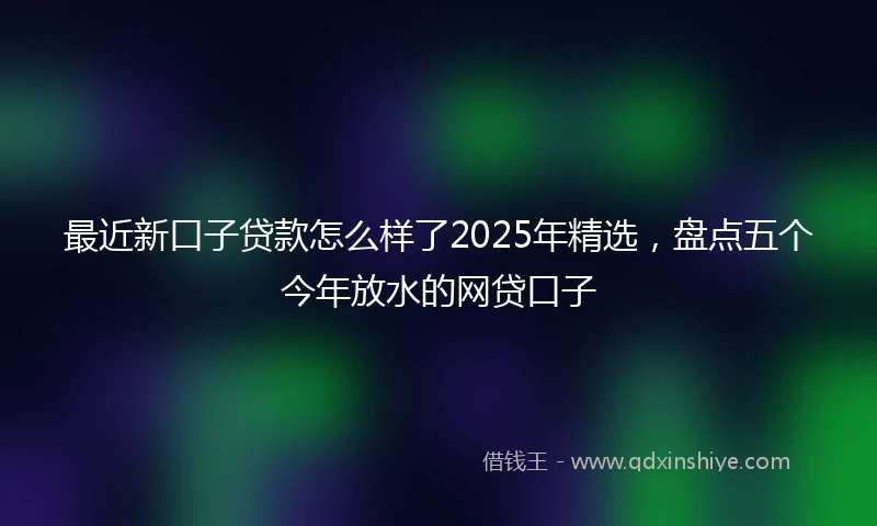 最近新口子贷款怎么样了2025年精选，盘点五个今年放水的网贷口子