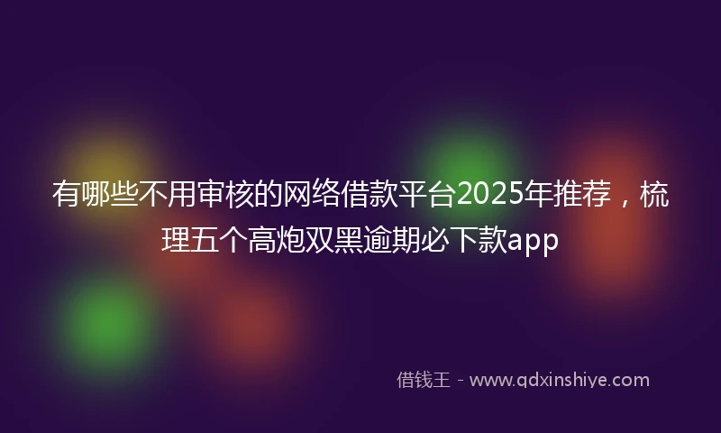 有哪些不用审核的网络借款平台2025年推荐，梳理五个高炮双黑逾期必下款app