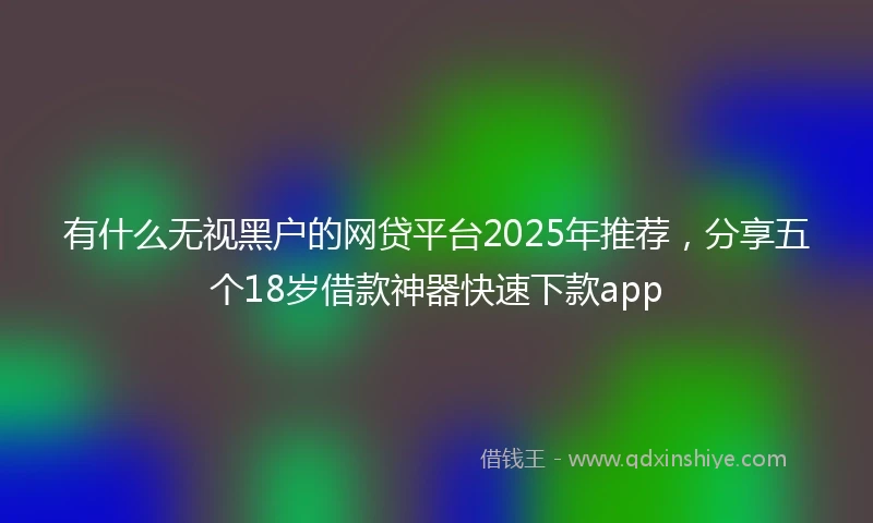 有什么无视黑户的网贷平台2025年推荐,分享五个18岁借款神器快速下款app