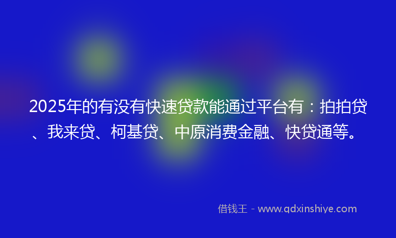 2025年的有没有快速贷款能通过平台有：拍拍贷、我来贷、柯基贷、中原消费金融、快贷通等。