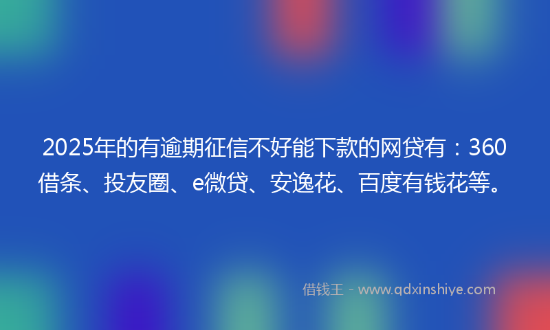 2025年的有逾期征信不好能下款的网贷有：360借条、投友圈、e微贷、安逸花、百度有钱花等。