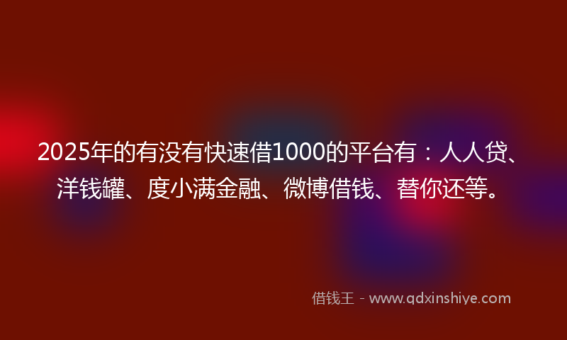 2025年的有没有快速借1000的平台有：人人贷、洋钱罐、度小满金融、微博借钱、替你还等。
