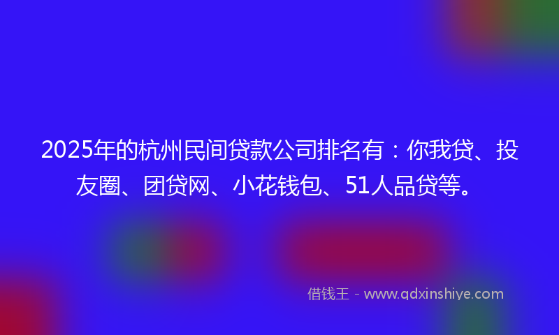 2025年的杭州民间贷款公司排名有：你我贷、投友圈、团贷网、小花钱包、51人品贷等。