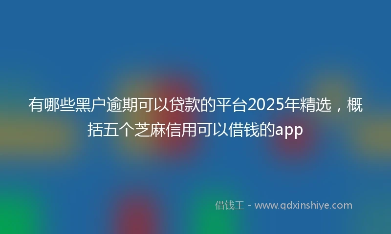 有哪些黑户逾期可以贷款的平台2025年精选，概括五个芝麻信用可以借钱的app