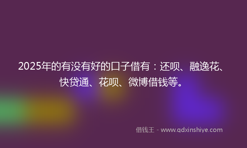 2025年的有没有好的口子借有:还呗、融逸花、快贷通、花呗、微博借钱等。